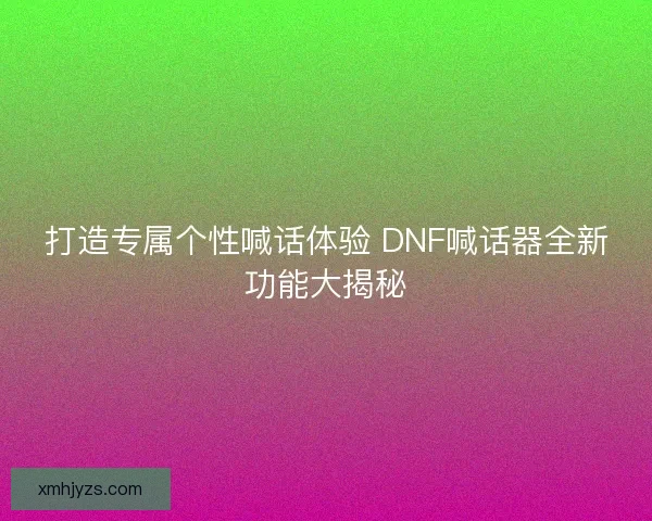 打造专属个性喊话体验 DNF喊话器全新功能大揭秘