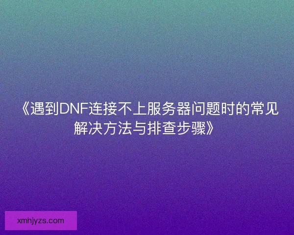 《遇到DNF连接不上服务器问题时的常见解决方法与排查步骤》