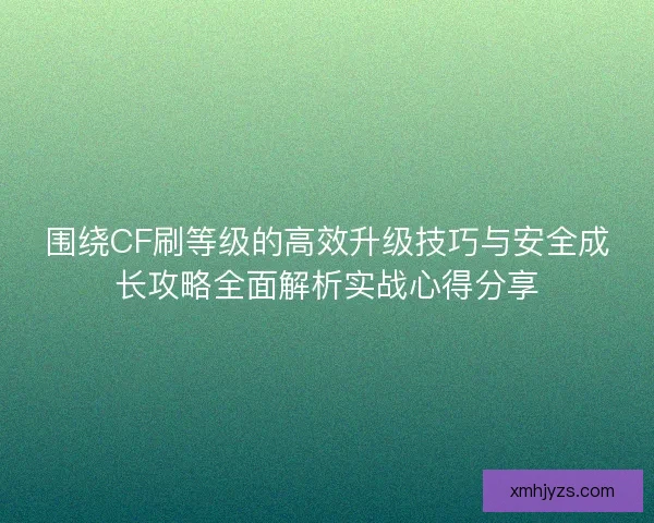 围绕CF刷等级的高效升级技巧与安全成长攻略全面解析实战心得分享