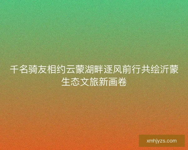 千名骑友相约云蒙湖畔逐风前行共绘沂蒙生态文旅新画卷