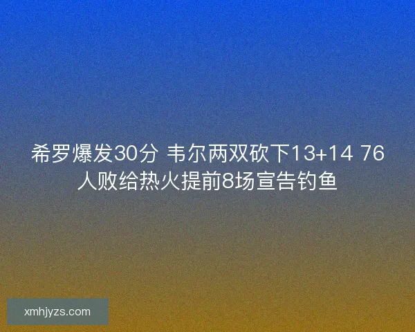 希罗爆发30分 韦尔两双砍下13+14 76人败给热火提前8场宣告钓鱼