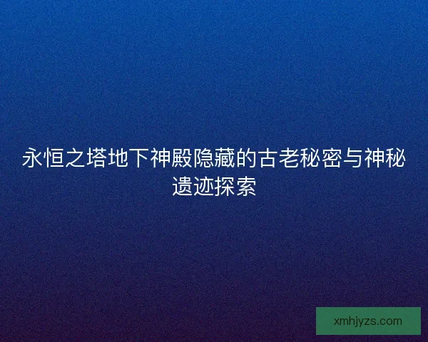 永恒之塔地下神殿隐藏的古老秘密与神秘遗迹探索