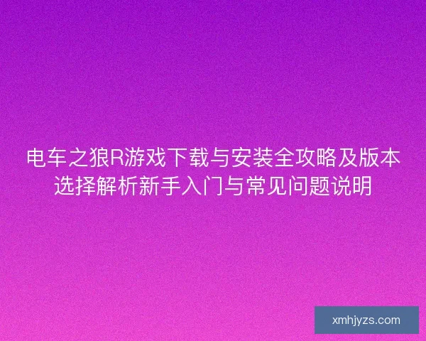 电车之狼R游戏下载与安装全攻略及版本选择解析新手入门与常见问题说明