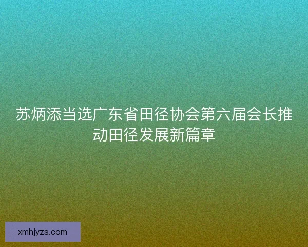 苏炳添当选广东省田径协会第六届会长推动田径发展新篇章