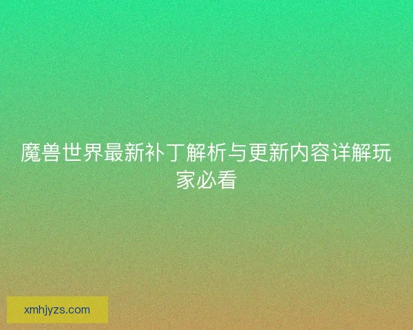 魔兽世界最新补丁解析与更新内容详解玩家必看