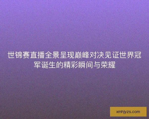 世锦赛直播全景呈现巅峰对决见证世界冠军诞生的精彩瞬间与荣耀