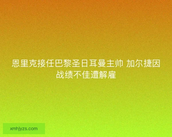 恩里克接任巴黎圣日耳曼主帅 加尔捷因战绩不佳遭解雇