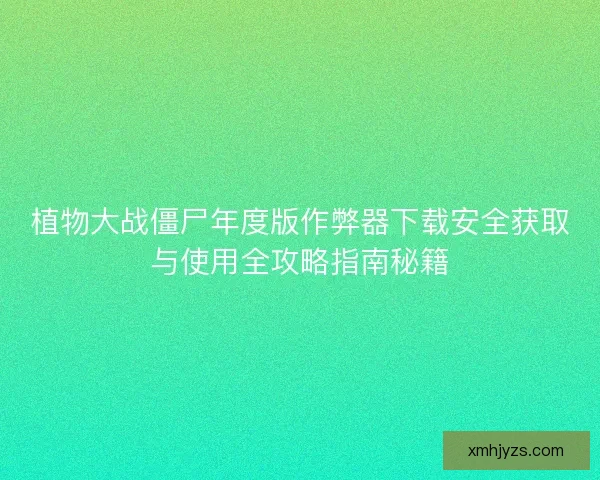 植物大战僵尸年度版作弊器下载安全获取与使用全攻略指南秘籍