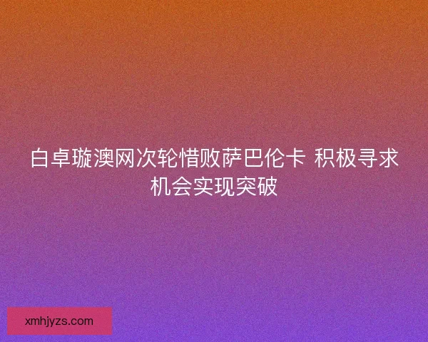 白卓璇澳网次轮惜败萨巴伦卡 积极寻求机会实现突破