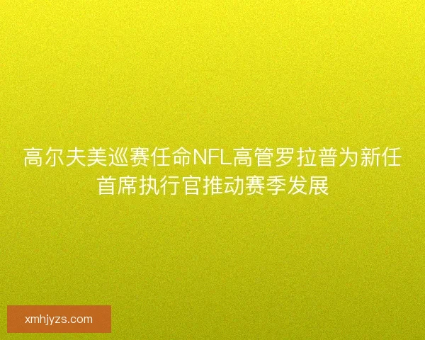 高尔夫美巡赛任命NFL高管罗拉普为新任首席执行官推动赛季发展