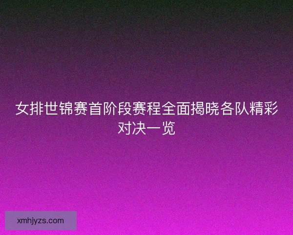 女排世锦赛首阶段赛程全面揭晓各队精彩对决一览