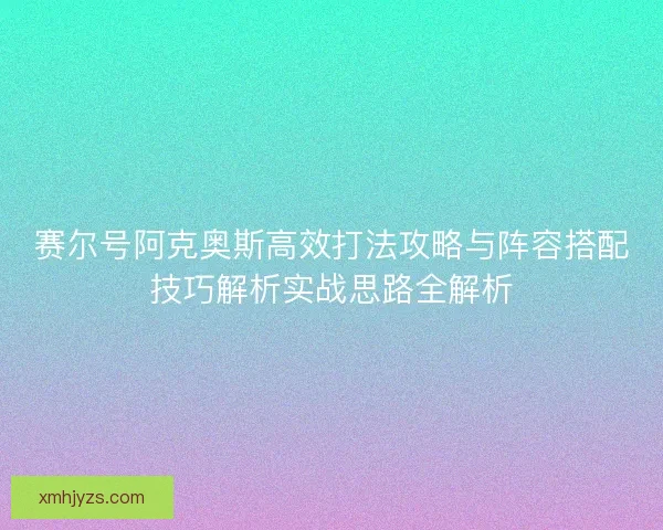 赛尔号阿克奥斯高效打法攻略与阵容搭配技巧解析实战思路全解析