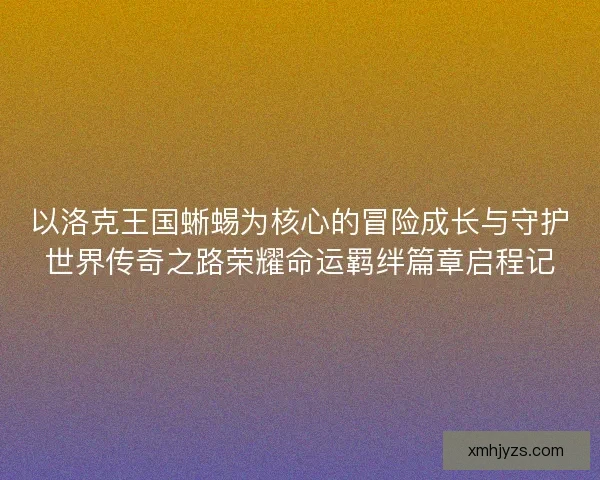 以洛克王国蜥蜴为核心的冒险成长与守护世界传奇之路荣耀命运羁绊篇章启程记