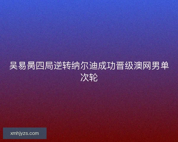 吴易昺四局逆转纳尔迪成功晋级澳网男单次轮