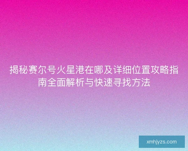 揭秘赛尔号火星港在哪及详细位置攻略指南全面解析与快速寻找方法