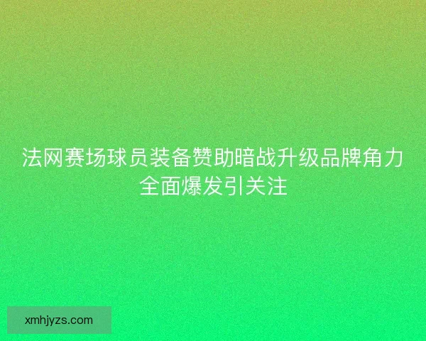 法网赛场球员装备赞助暗战升级品牌角力全面爆发引关注