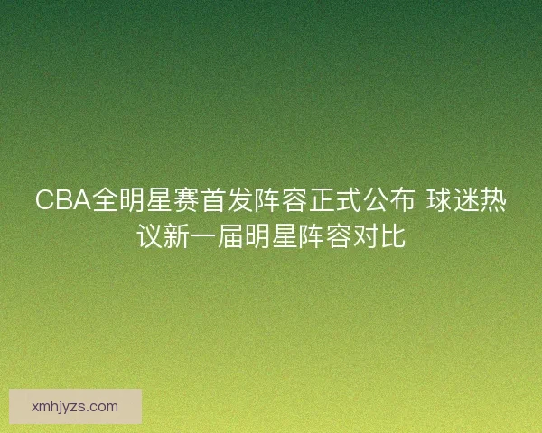CBA全明星赛首发阵容正式公布 球迷热议新一届明星阵容对比