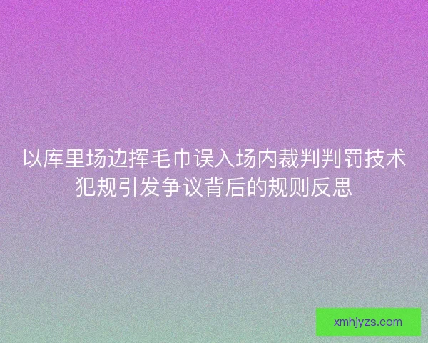 以库里场边挥毛巾误入场内裁判判罚技术犯规引发争议背后的规则反思