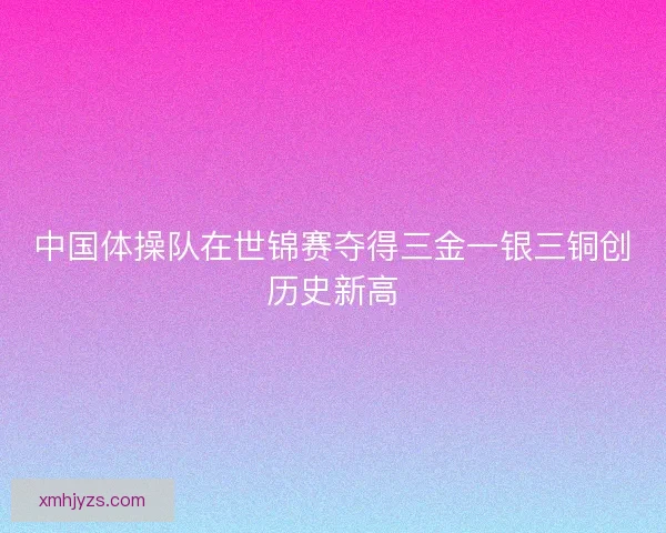 中国体操队在世锦赛夺得三金一银三铜创历史新高