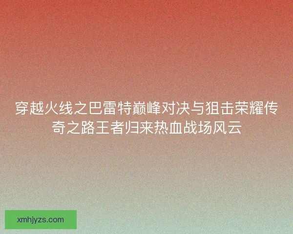 穿越火线之巴雷特巅峰对决与狙击荣耀传奇之路王者归来热血战场风云