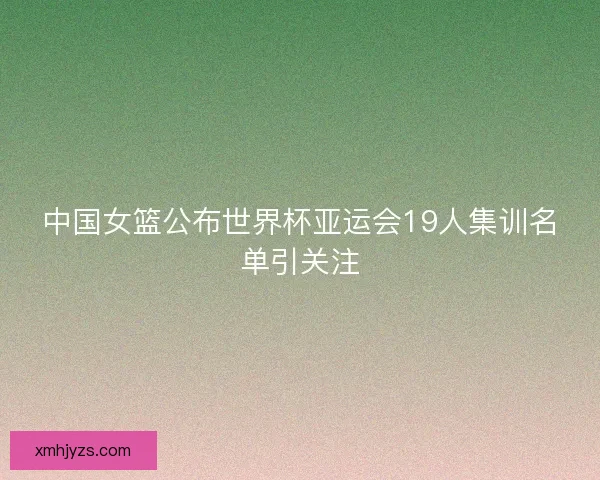 中国女篮公布世界杯亚运会19人集训名单引关注