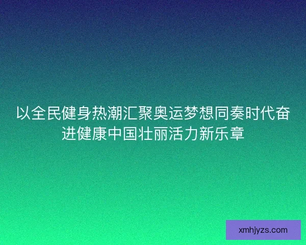 以全民健身热潮汇聚奥运梦想同奏时代奋进健康中国壮丽活力新乐章