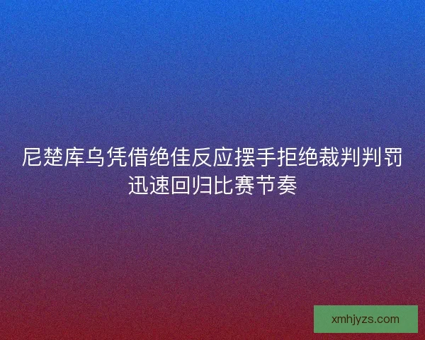 尼楚库乌凭借绝佳反应摆手拒绝裁判判罚迅速回归比赛节奏